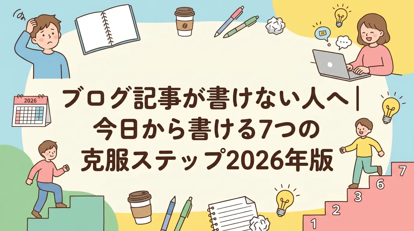 ブログ記事が書けない人へ｜今日から書ける7つの克服ステップ2026年版