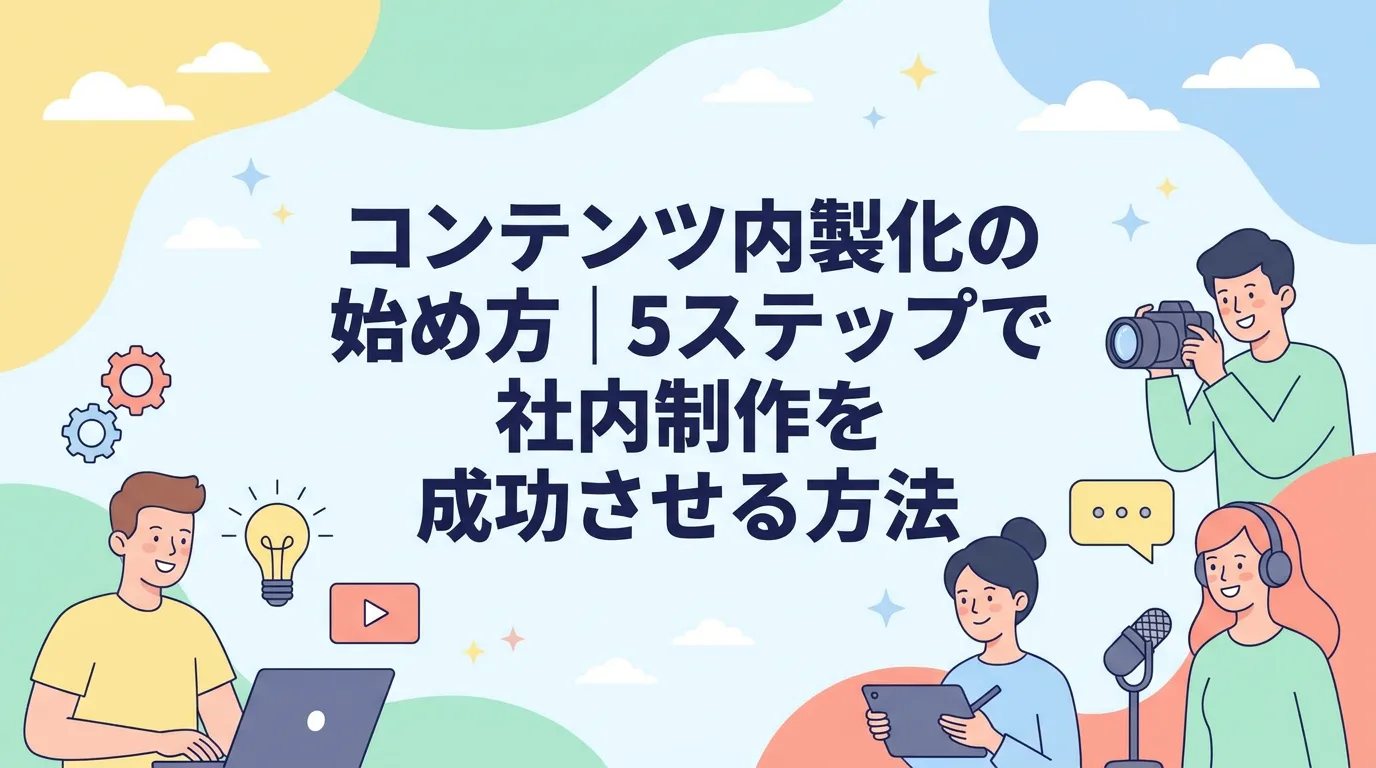コンテンツ内製化の始め方｜5ステップで社内制作を成功させる方法
