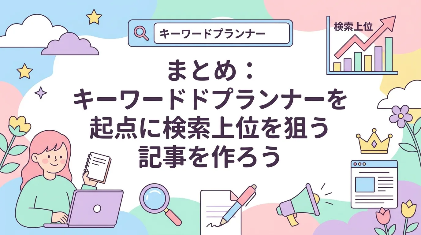 まとめ:キーワードプランナーを起点に検索上位を狙う記事を作ろう
