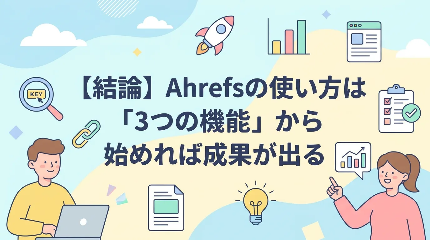 【結論】Ahrefsの使い方は「3つの機能」から始めれば成果が出る