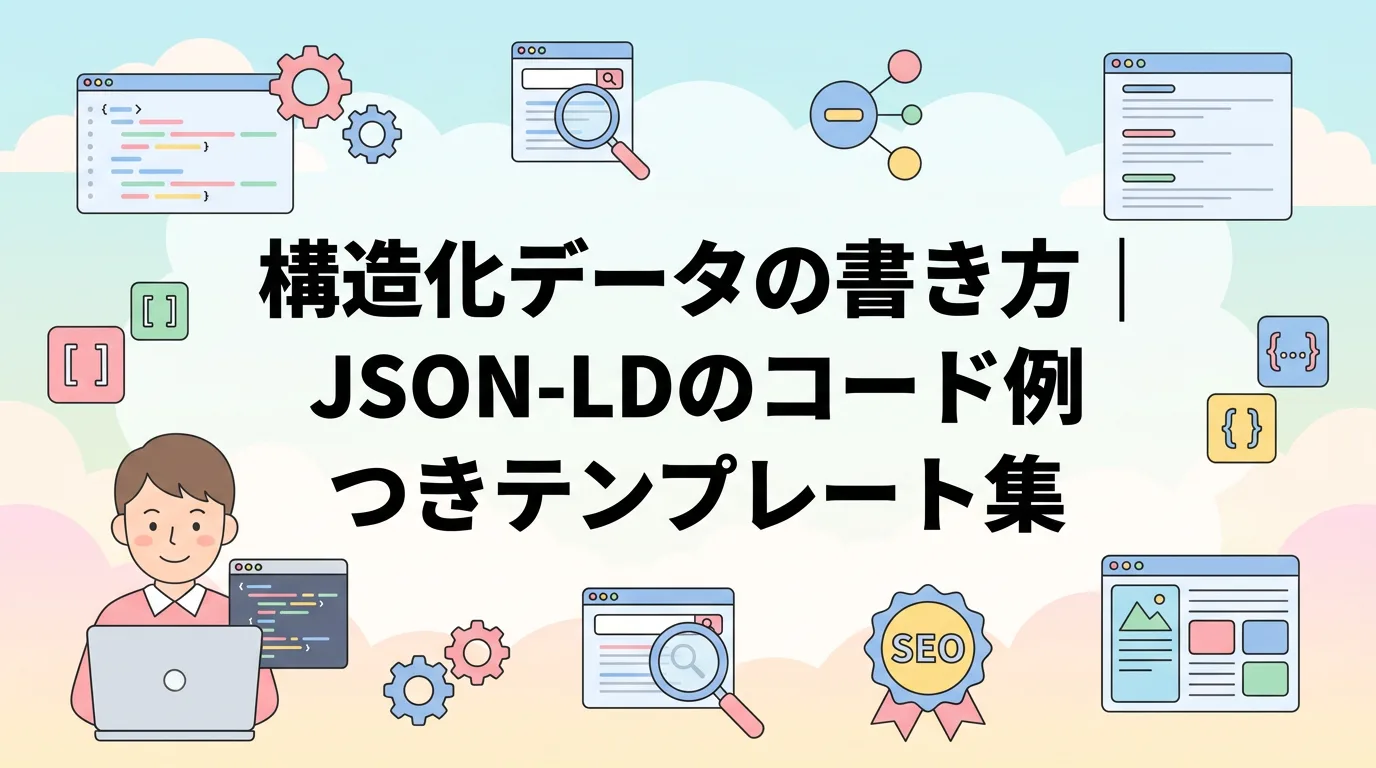 構造化データの書き方|JSON-LDのコード例つきテンプレート集