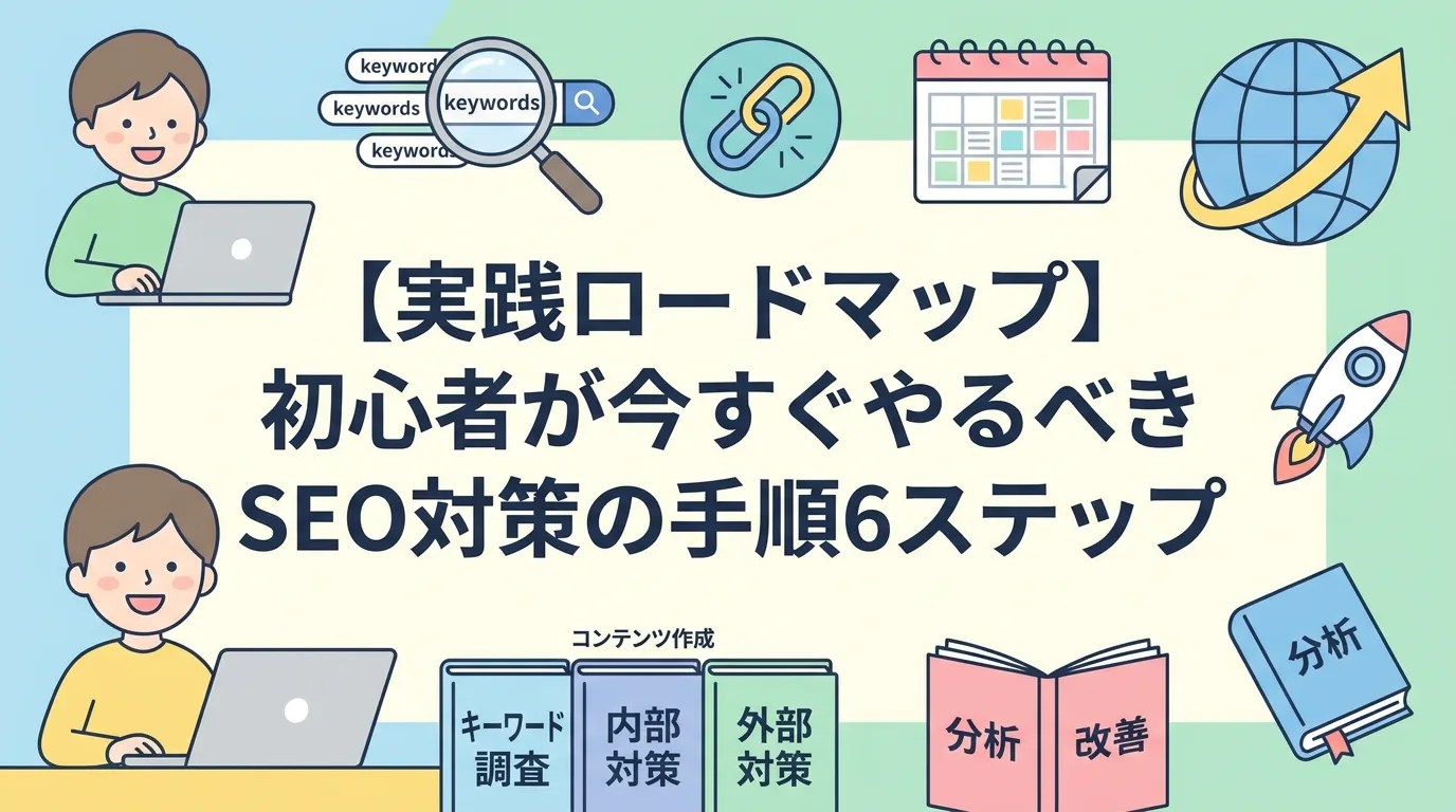 【実践ロードマップ】初心者が今すぐやるべきSEO対策の手順6ステップ