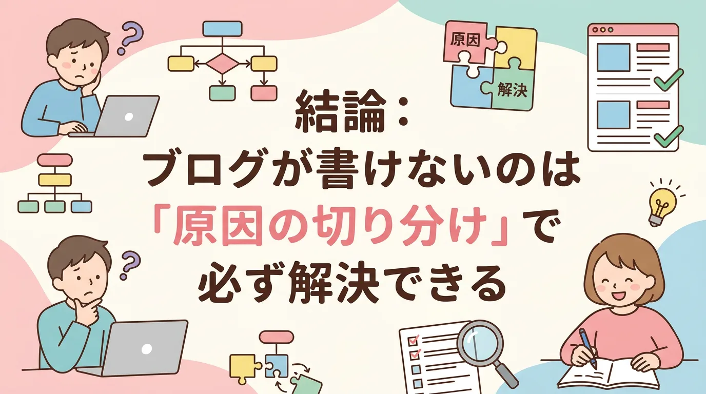 結論:ブログが書けないのは「原因の切り分け」で必ず解決できる