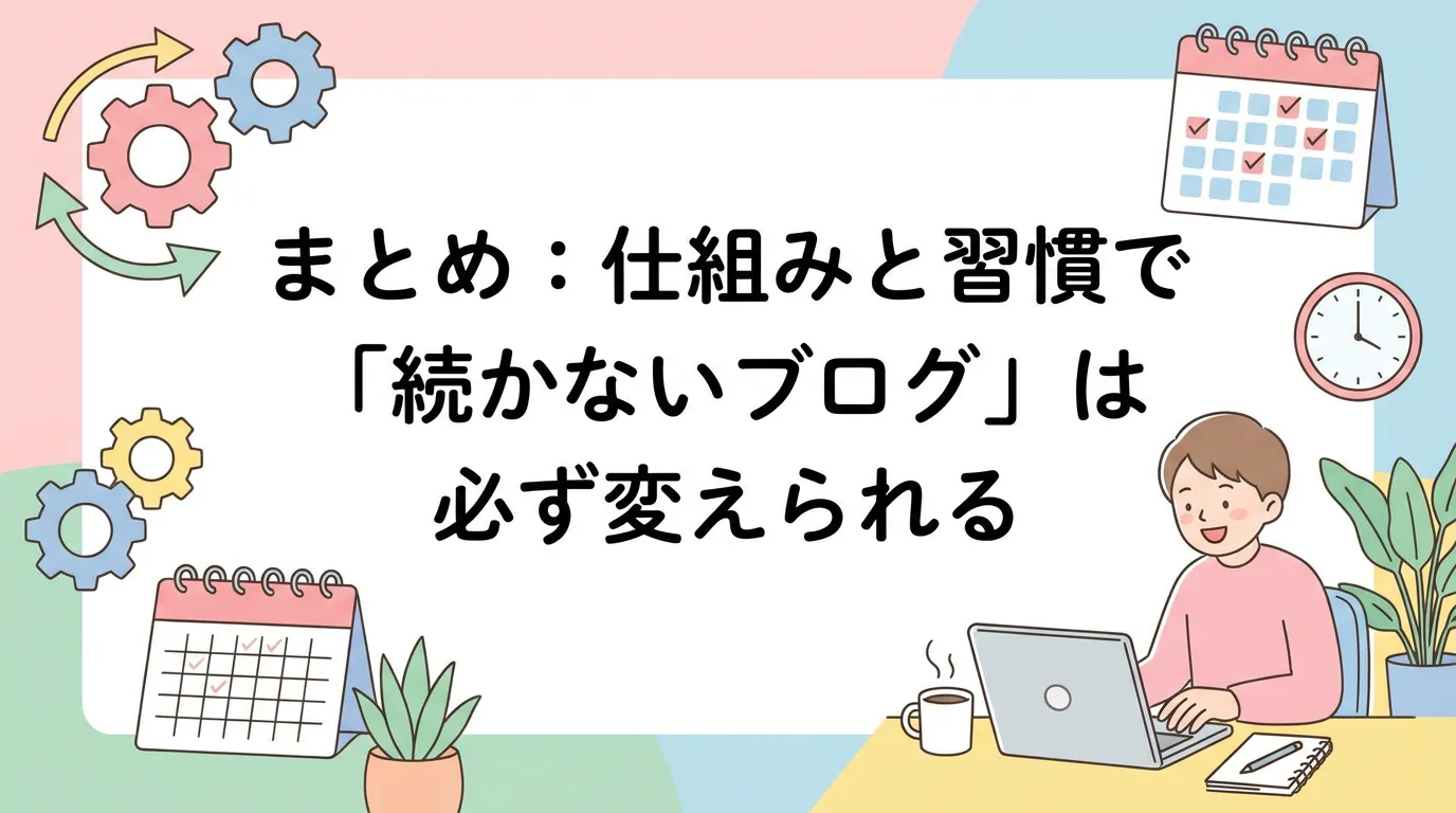 まとめ:仕組みと習慣で「続かないブログ」は必ず変えられる