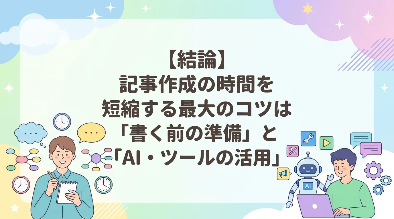 【結論】記事作成の時間を短縮する最大のコツは「書く前の準備」と「AI・ツールの活用」