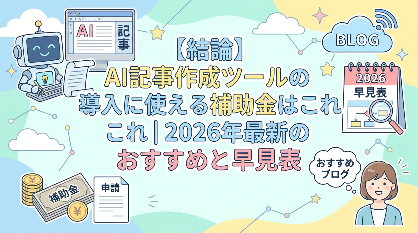 【結論】AI記事作成ツールの導入に使える補助金はこれ|2026年最新のおすすめと早見表